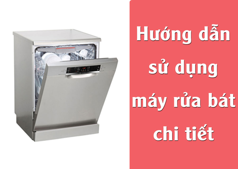 Hướng dẫn sử dụng máy rửa bát chi tiết nhất cho người mới dùng